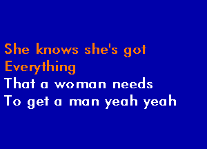 She knows she's got
Everything

That a woman needs
To get a man yeah yeah