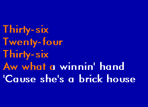 Thirty-six

Twenty- four

Thirty-six
Aw what a winnin' hand
'Cause she's a brick house