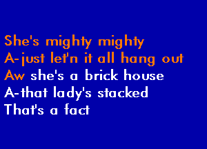She's mighiy mighiy
A-iusf Iefn if a hang out
Aw she's a brick house
A-ihaf lady's sfacked
Thafs a fad