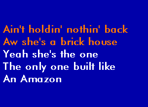 Ain't holdin' noihin' back

Aw she's a brick house
Yeah she's the one
The only one built like
An Amazon