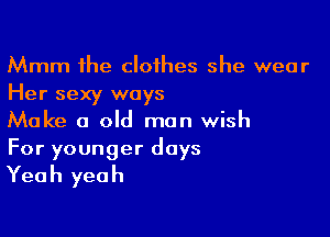 Mmm the clothes she wear
Her sexy ways

Make a old man wish
For younger days

Yea h yea h