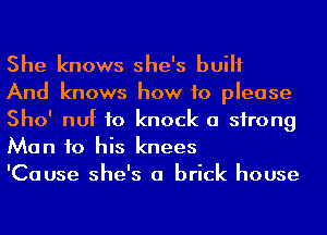 She knows she's built

And knows how to please
Sho' nuf to knock a strong
Man to his knees

'Cause she's a brick house