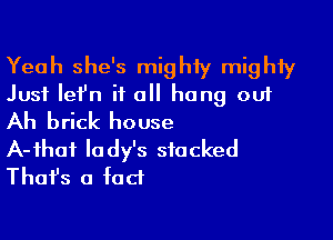 Yeah she's mighty mighty
Just Iefn it all hang out

Ah brick house
A-ihaf lady's stacked
Thafs a fact