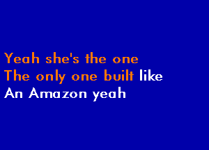 Yeah she's the one

The only one built like
An Amazon yeah