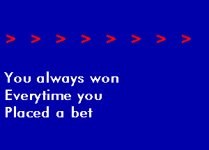 You always won
Everytime you
Placed a bet