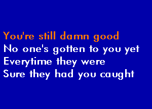 You're sii damn good

No one's goHen to you yet
Everytime 1hey were

Sure 1hey had you caught