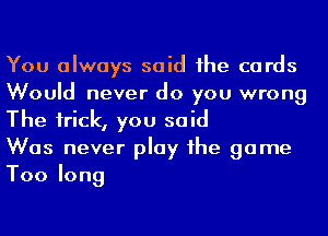 You always said he cards
Would never do you wrong
The irick, you said

Was never play he game
Toolong