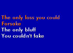 The only loss you could
Forsake

The only bluH

You could n'f fa ke