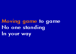 Moving game to game

No one standing
In your way