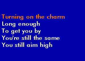 Turning on 1he charm
Long enough

To get you by
You're still the same
You still aim high
