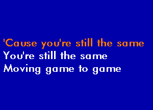 'Cause you're sii 1he same
You're sii 1he same
Moving game to game