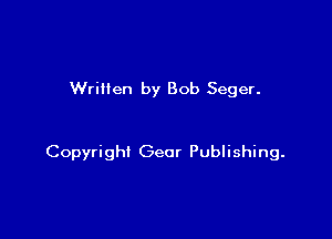 Wriilen by Bob Seger.

Copyright Gear Publishing.