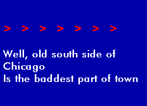Well, old south side of
Chicago
Is the baddest part of town