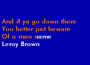 And if ya go down there
You beHer iusf beware

Of a man name
Leroy Brown