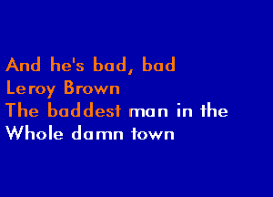 And he's bad, bad

Le roy Brown

The baddest man in the
Whole damn town