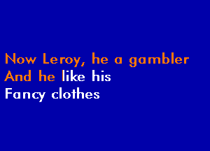 Now Leroy, he a gambler

And he like his

Fancy clothes