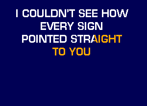 I COULDN'T SEE HOW
EVERY SIGN
POINTED STRAIGHT
TO YOU