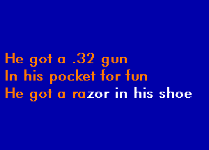 He got a .32 gun

In his pocket for fun
He got a razor in his shoe