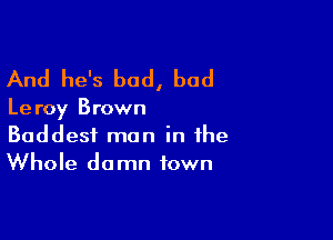 And he's bad, bad

Le roy Brown

Baddest man in the
Whole damn town