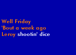 Well Friday

'Bouf a week ago
Leroy shootin' dice