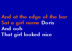 And 01 the edge of the bar

Sat 0 girl name Doris

And ooh
Thai girl looked nice