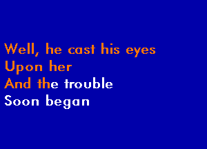 Well, he cast his eyes
Upon her

And the trouble

Soon began