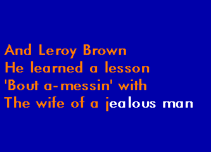 And Leroy Brown
He learned a lesson

'Boui a-messin' with
The wife of a jealous man