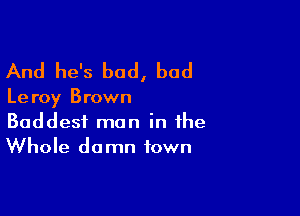 And he's bad, bad

Le roy Brown

Baddest man in the
Whole damn town