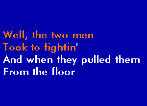 Well, the two men
Took to tightin'

And when they pulled them

From the floor