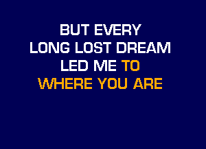 BUT EVERY
LONG LOST DREAM
LED ME TO

WHERE YOU ARE