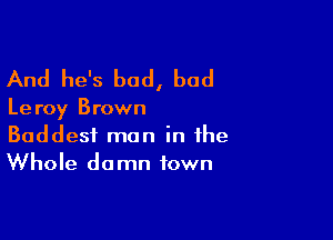 And he's bad, bad

Le roy Brown

Baddest man in the
Whole damn town