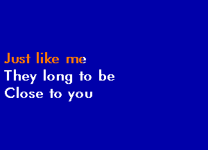 Just like me

They long to be
Close to you