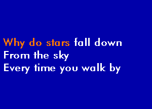 Why do stars fall down

From the sky
Every time you walk by