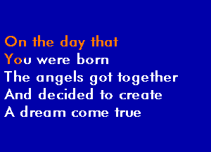 On the day that

You were born
The angels got together

And decided to create
A dream come true