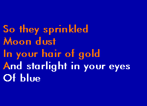 So they sprinkled
Moon dust

In your hair of gold

And starlight in your eyes
Of blue