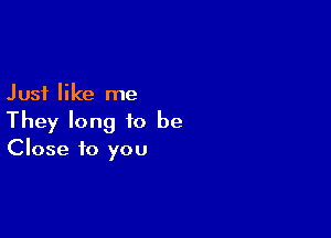 Just like me

They long to be
Close to you