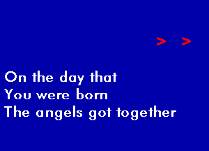 On the day that

You were born
The angels got together