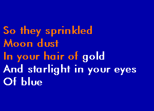 So they sprinkled
Moon dust

In your hair of gold

And starlight in your eyes
Of blue