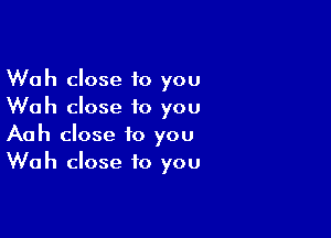 Wah close 10 you
Wah close 10 you

Aah close to you
Wah close to you