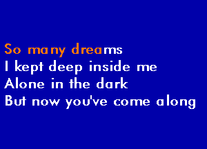 50 mo ny dreams
I kept deep inside me

Alone in the dark

But now you've come along