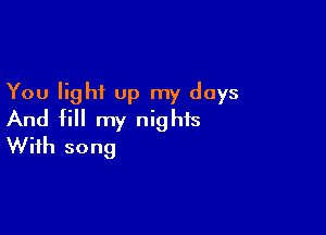 You light up my days

And fill my nights
With song