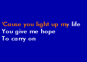 'Cause you light up my life

You give me hope
To ca rry on