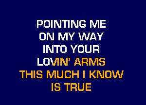 POINTING ME
ON MY WAY
INTO YOUR

LOVIN' ARMS
THIS MUCH I KNOW
IS TRUE