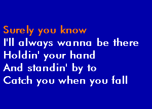 Surely you know
I'll always wanna be there

Holdin' your hand
And sfondin' by to
Catch you when you fall