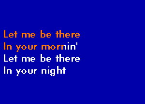 Let me be 1here
In your mornin'

Let me be there
In your night