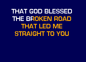 THAT GOD BLESSED
THE BROKEN ROAD
THAT LED ME
STRAIGHT TO YOU