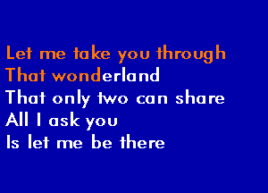 Let me take you through
That wonderland

That only two can share

All I ask you

Is let me be there