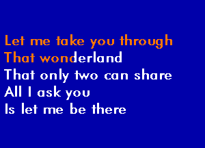 Let me take you through
That wonderland

That only two can share

All I ask you

Is let me be there