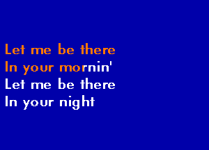 Let me be 1here
In your mornin'

Let me be there
In your night