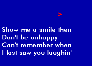 Show me a smile then

Don't be unhappy
Can't remember when
I last saw you loughin'